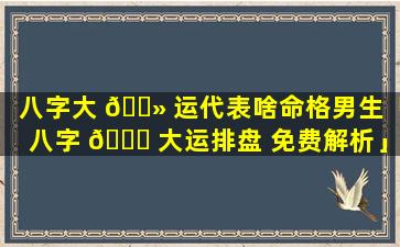 八字大 🌻 运代表啥命格男生「八字 🐝 大运排盘 免费解析」